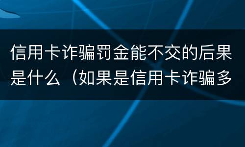 信用卡诈骗罚金能不交的后果是什么（如果是信用卡诈骗多少钱判一年）