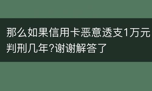 那么如果信用卡恶意透支1万元判刑几年?谢谢解答了