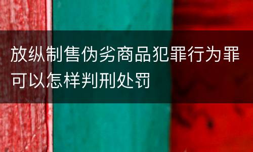 放纵制售伪劣商品犯罪行为罪可以怎样判刑处罚
