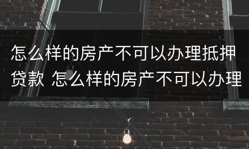 怎么样的房产不可以办理抵押贷款 怎么样的房产不可以办理抵押贷款呢
