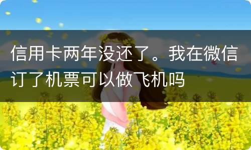 信用卡两年没还了。我在微信订了机票可以做飞机吗