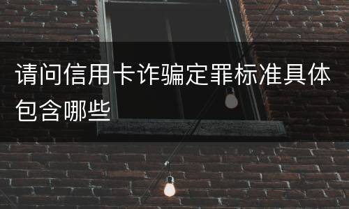 请问信用卡诈骗定罪标准具体包含哪些
