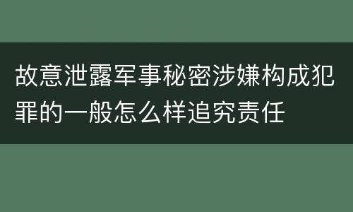 故意泄露军事秘密涉嫌构成犯罪的一般怎么样追究责任