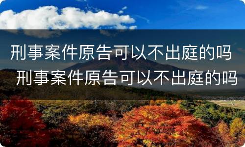 刑事案件原告可以不出庭的吗 刑事案件原告可以不出庭的吗知乎