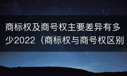 商标权及商号权主要差异有多少2022（商标权与商号权区别）
