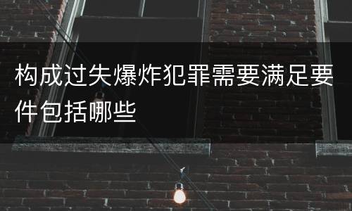 构成过失爆炸犯罪需要满足要件包括哪些