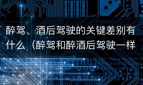 醉驾、酒后驾驶的关键差别有什么（醉驾和醉酒后驾驶一样吗?）