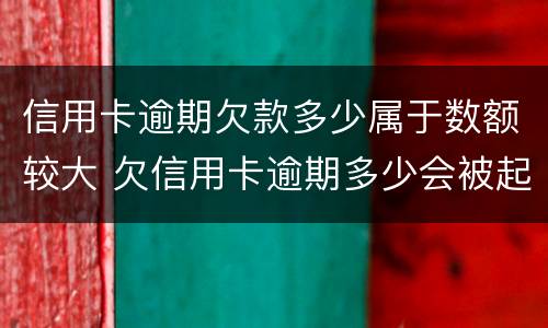 信用卡逾期欠款多少属于数额较大 欠信用卡逾期多少会被起诉