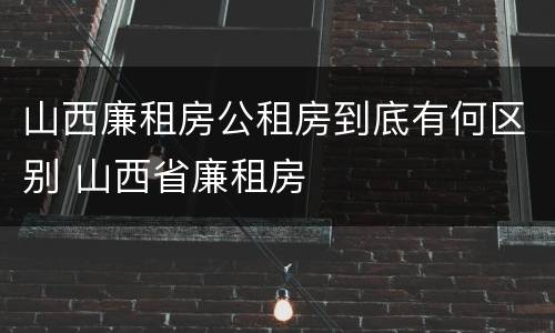 山西廉租房公租房到底有何区别 山西省廉租房