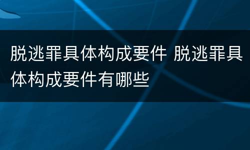 脱逃罪具体构成要件 脱逃罪具体构成要件有哪些