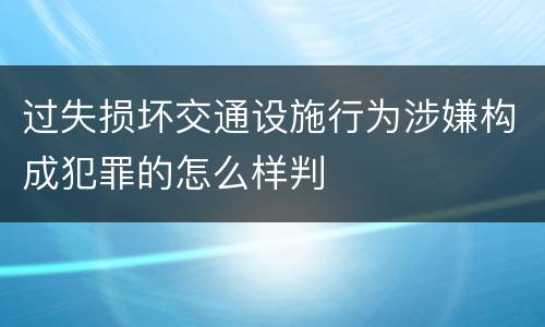 过失损坏交通设施行为涉嫌构成犯罪的怎么样判