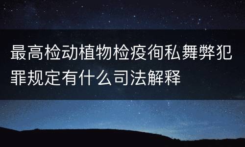 最高检动植物检疫徇私舞弊犯罪规定有什么司法解释