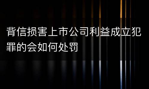 背信损害上市公司利益成立犯罪的会如何处罚