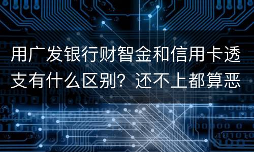 用广发银行财智金和信用卡透支有什么区别？还不上都算恶意透支吗