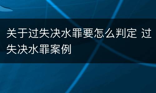关于过失决水罪要怎么判定 过失决水罪案例
