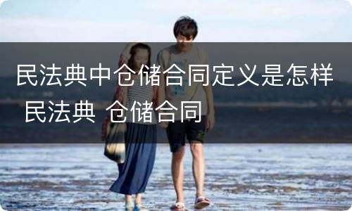 民法典中仓储合同定义是怎样 民法典 仓储合同