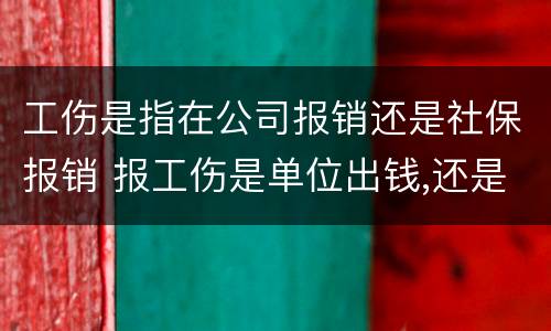 工伤是指在公司报销还是社保报销 报工伤是单位出钱,还是社保出钱