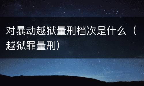 对暴动越狱量刑档次是什么（越狱罪量刑）