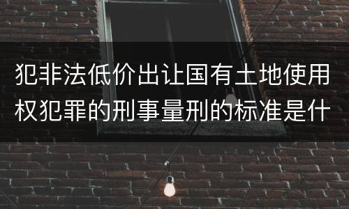 犯非法低价出让国有土地使用权犯罪的刑事量刑的标准是什么