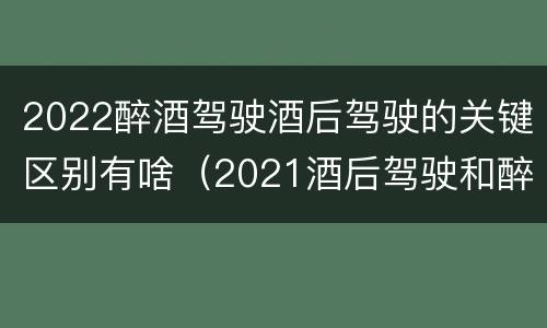 2022醉酒驾驶酒后驾驶的关键区别有啥（2021酒后驾驶和醉驾的区别）