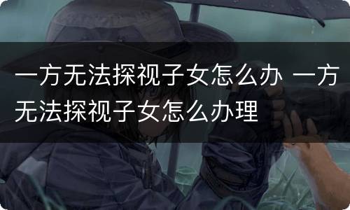 一方无法探视子女怎么办 一方无法探视子女怎么办理