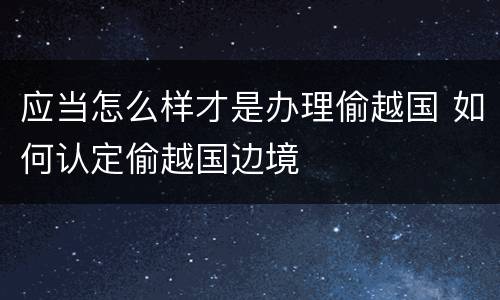 应当怎么样才是办理偷越国 如何认定偷越国边境