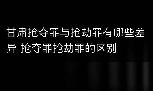 甘肃抢夺罪与抢劫罪有哪些差异 抢夺罪抢劫罪的区别