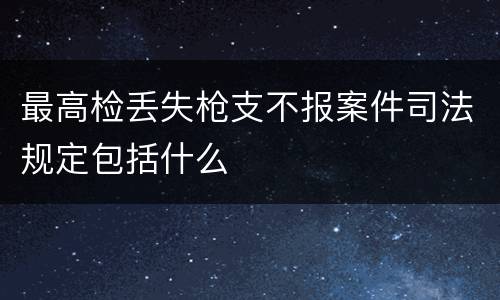 最高检丢失枪支不报案件司法规定包括什么