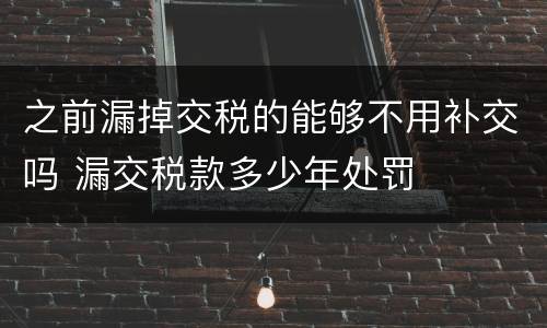 之前漏掉交税的能够不用补交吗 漏交税款多少年处罚
