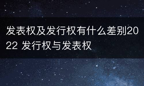 发表权及发行权有什么差别2022 发行权与发表权