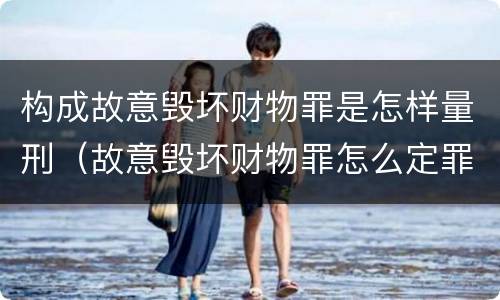 构成故意毁坏财物罪是怎样量刑（故意毁坏财物罪怎么定罪）