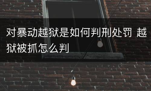 对暴动越狱是如何判刑处罚 越狱被抓怎么判
