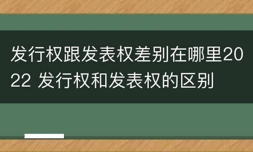 发行权跟发表权差别在哪里2022 发行权和发表权的区别