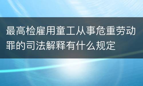 最高检雇用童工从事危重劳动罪的司法解释有什么规定