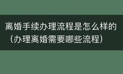 离婚手续办理流程是怎么样的（办理离婚需要哪些流程）