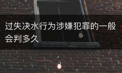 过失决水行为涉嫌犯罪的一般会判多久