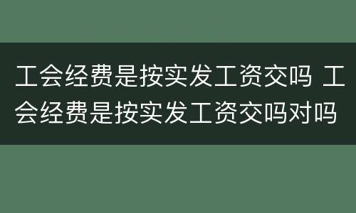 工会经费是按实发工资交吗 工会经费是按实发工资交吗对吗