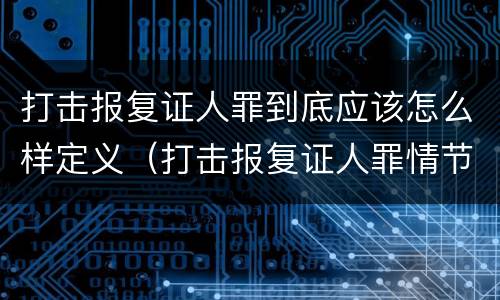 打击报复证人罪到底应该怎么样定义（打击报复证人罪情节严重）