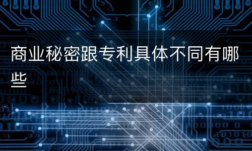 商业秘密跟专利具体不同有哪些