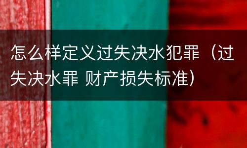 怎么样定义过失决水犯罪（过失决水罪 财产损失标准）