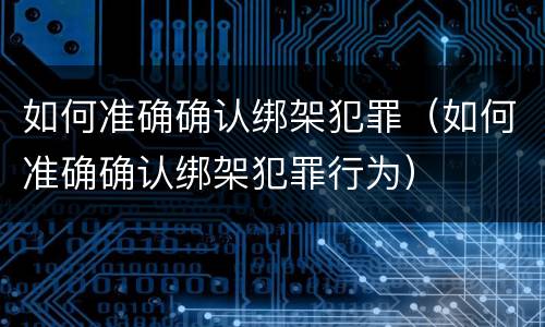 如何准确确认绑架犯罪（如何准确确认绑架犯罪行为）