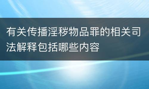 有关传播淫秽物品罪的相关司法解释包括哪些内容