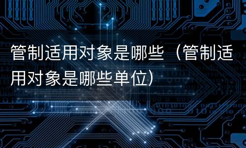 管制适用对象是哪些（管制适用对象是哪些单位）