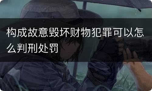 构成故意毁坏财物犯罪可以怎么判刑处罚