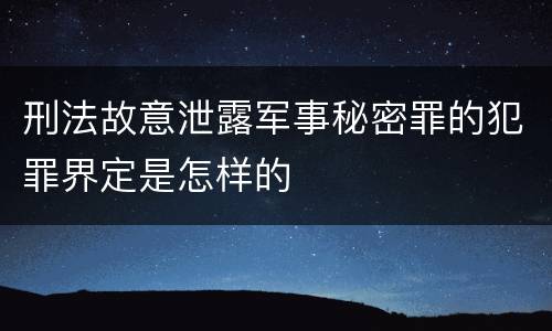 刑法故意泄露军事秘密罪的犯罪界定是怎样的