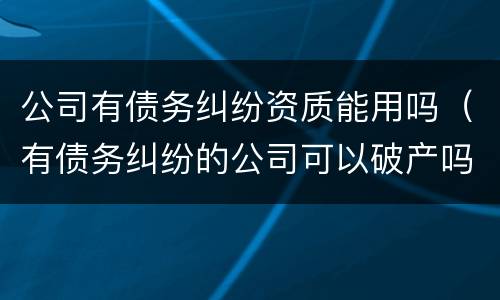 公司有债务纠纷资质能用吗（有债务纠纷的公司可以破产吗）