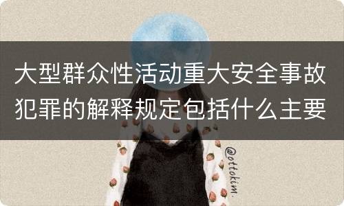 大型群众性活动重大安全事故犯罪的解释规定包括什么主要内容