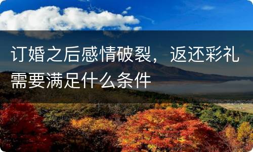 订婚之后感情破裂，返还彩礼需要满足什么条件