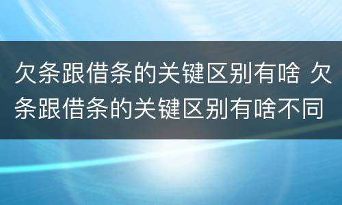 欠条跟借条的关键区别有啥 欠条跟借条的关键区别有啥不同