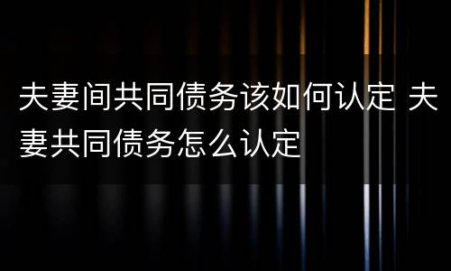 夫妻间共同债务该如何认定 夫妻共同债务怎么认定